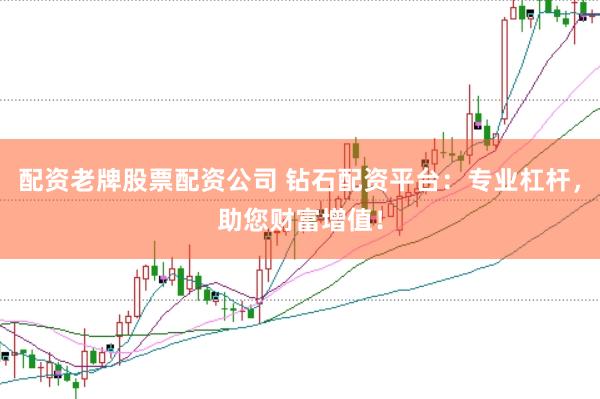 配资老牌股票配资公司 钻石配资平台：专业杠杆，助您财富增值！