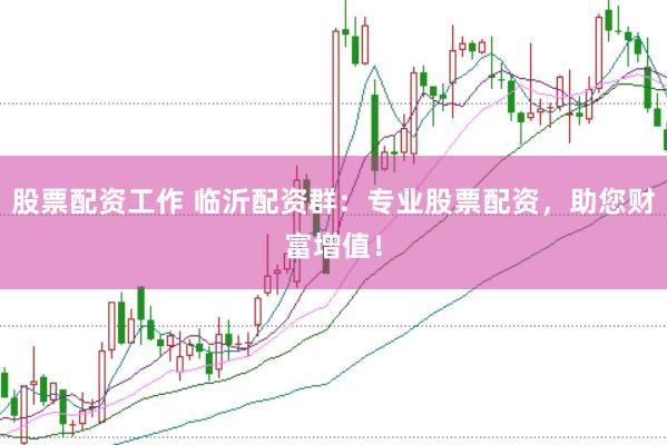 股票配资工作 临沂配资群：专业股票配资，助您财富增值！