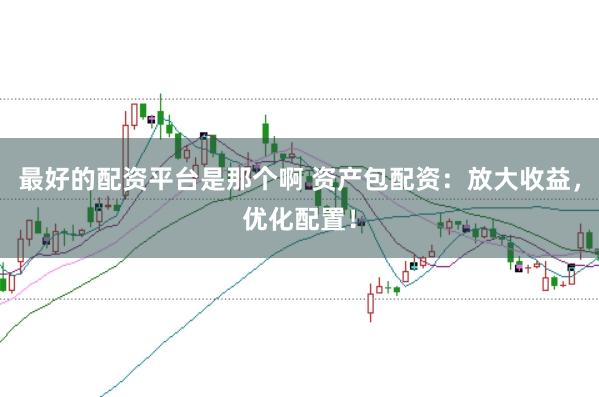 最好的配资平台是那个啊 资产包配资：放大收益，优化配置！