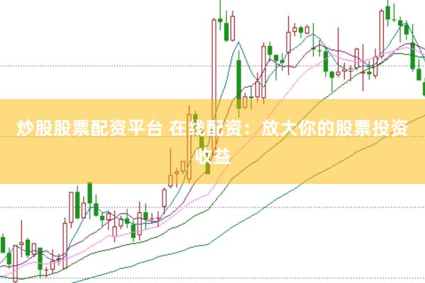 炒股股票配资平台 在线配资：放大你的股票投资收益