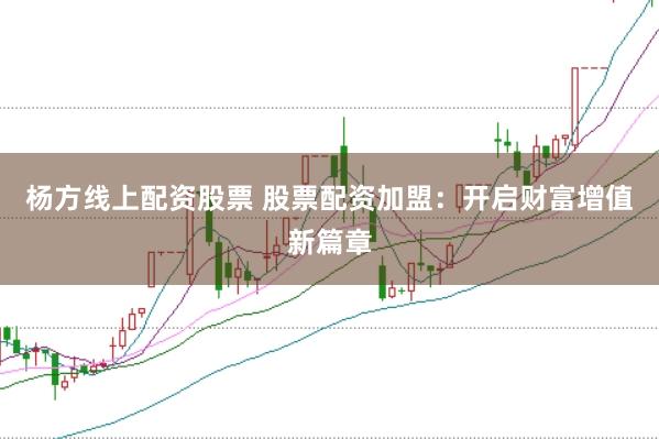杨方线上配资股票 股票配资加盟：开启财富增值新篇章