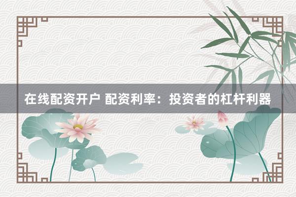 在线配资开户 配资利率：投资者的杠杆利器