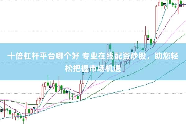 十倍杠杆平台哪个好 专业在线配资炒股，助您轻松把握市场机遇