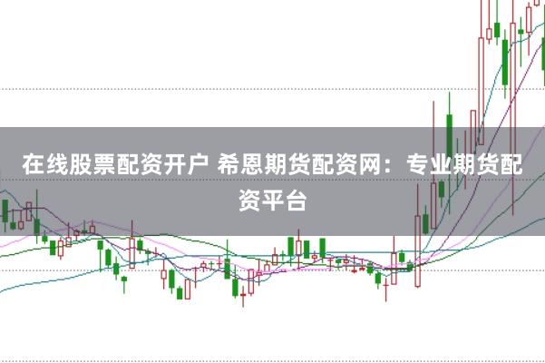 在线股票配资开户 希恩期货配资网：专业期货配资平台