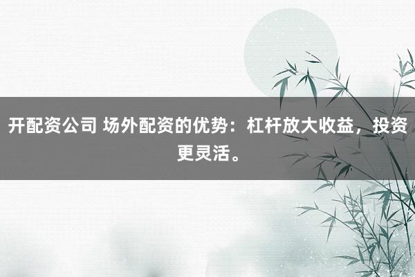 开配资公司 场外配资的优势：杠杆放大收益，投资更灵活。