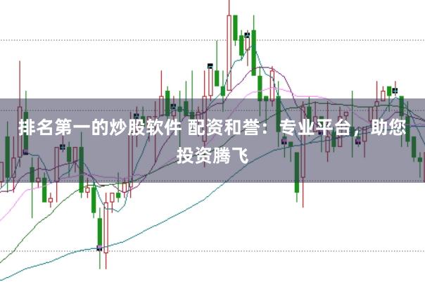 排名第一的炒股软件 配资和誉：专业平台，助您投资腾飞