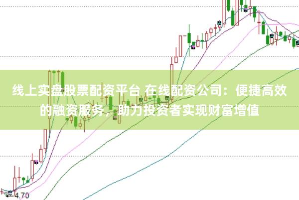 线上实盘股票配资平台 在线配资公司：便捷高效的融资服务，助力投资者实现财富增值