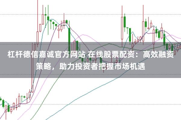 杠杆德信嘉诚官方网站 在线股票配资：高效融资策略，助力投资者把握市场机遇