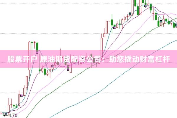 股票开户 原油期货配资公司：助您撬动财富杠杆