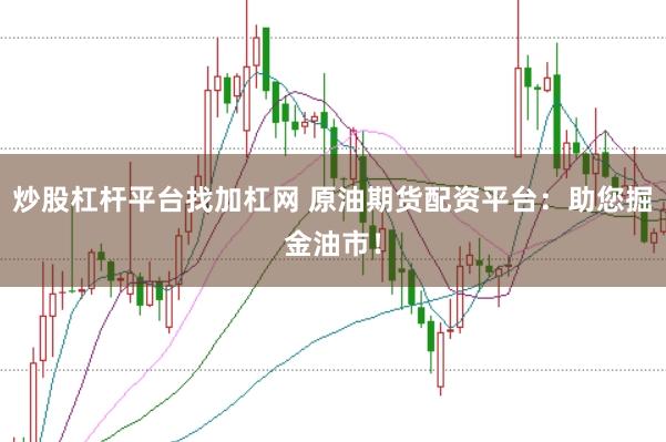 炒股杠杆平台找加杠网 原油期货配资平台：助您掘金油市！
