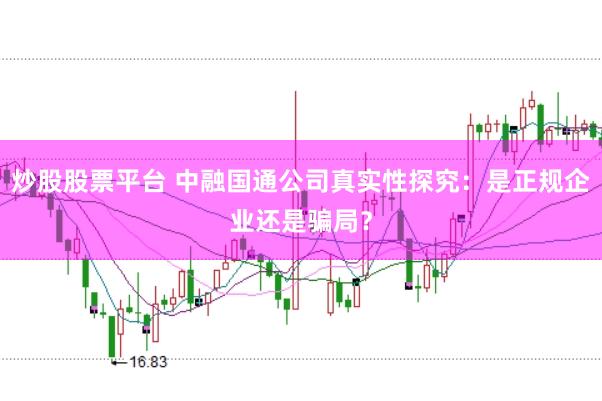 炒股股票平台 中融国通公司真实性探究：是正规企业还是骗局？