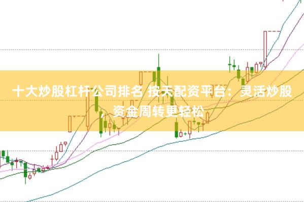 十大炒股杠杆公司排名 按天配资平台：灵活炒股，资金周转更轻松