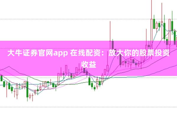 大牛证券官网app 在线配资：放大你的股票投资收益