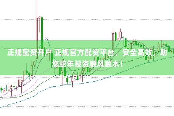 正规配资开户 正规官方配资平台，安全高效，助您蛇年投资顺风顺水！