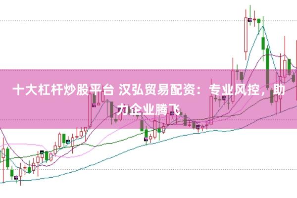 十大杠杆炒股平台 汉弘贸易配资：专业风控，助力企业腾飞