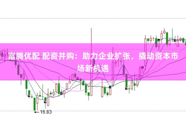 富腾优配 配资并购：助力企业扩张，撬动资本市场新机遇