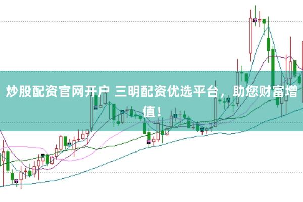 炒股配资官网开户 三明配资优选平台，助您财富增值！