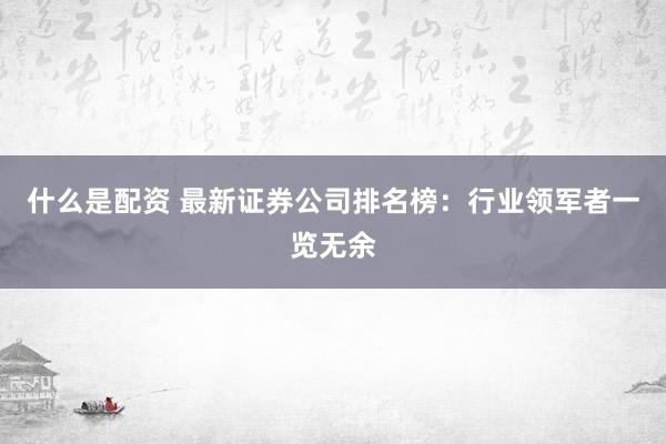 什么是配资 最新证券公司排名榜：行业领军者一览无余