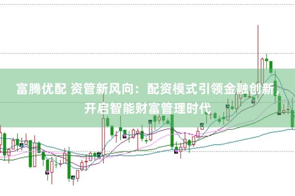 富腾优配 资管新风向：配资模式引领金融创新，开启智能财富管理时代