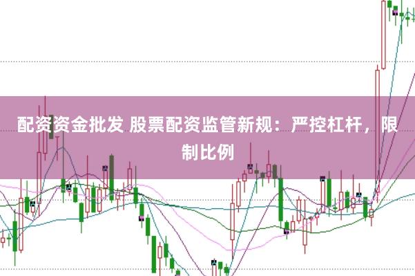 配资资金批发 股票配资监管新规：严控杠杆，限制比例