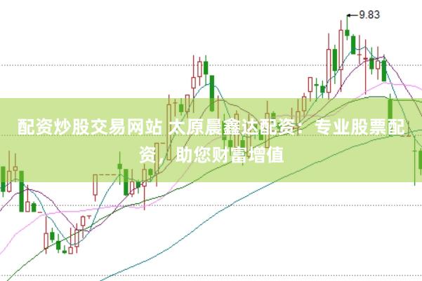 配资炒股交易网站 太原晨鑫达配资：专业股票配资，助您财富增值