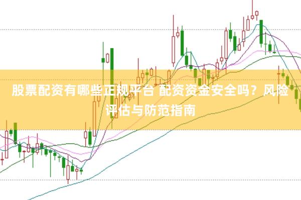 股票配资有哪些正规平台 配资资金安全吗？风险评估与防范指南