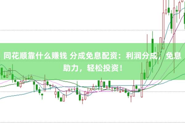 同花顺靠什么赚钱 分成免息配资：利润分成，免息助力，轻松投资！