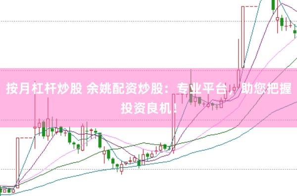 按月杠杆炒股 余姚配资炒股：专业平台，助您把握投资良机！
