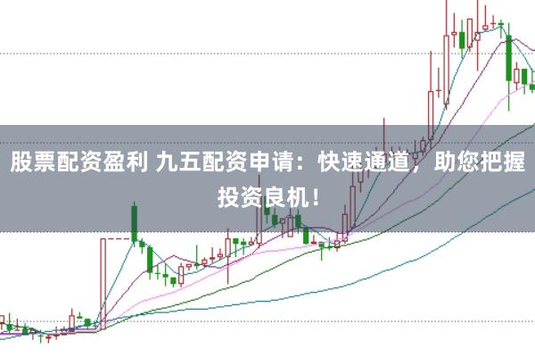 股票配资盈利 九五配资申请：快速通道，助您把握投资良机！