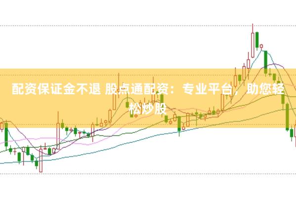配资保证金不退 股点通配资：专业平台，助您轻松炒股