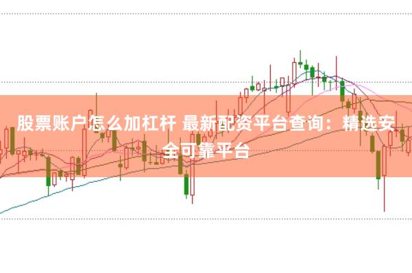 股票账户怎么加杠杆 最新配资平台查询：精选安全可靠平台