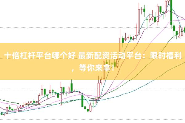 十倍杠杆平台哪个好 最新配资活动平台：限时福利，等你来拿！