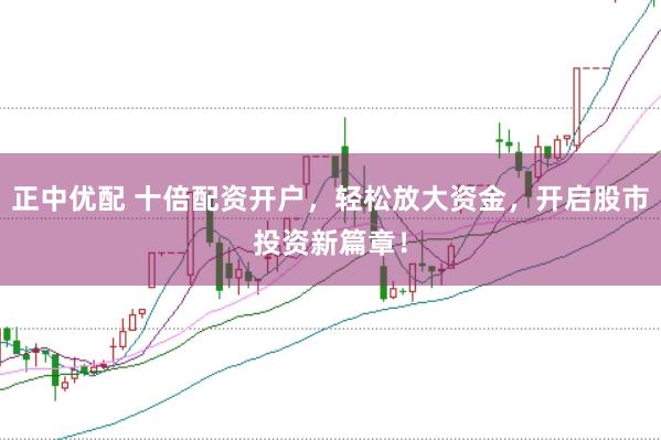 正中优配 十倍配资开户,轻松放大资金,开启股市投资新篇章!