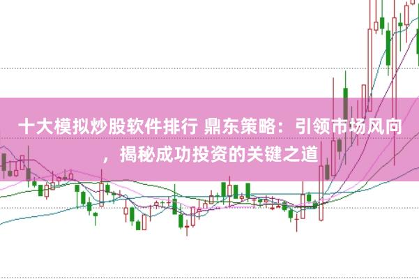 十大模拟炒股软件排行 鼎东策略：引领市场风向，揭秘成功投资的关键之道