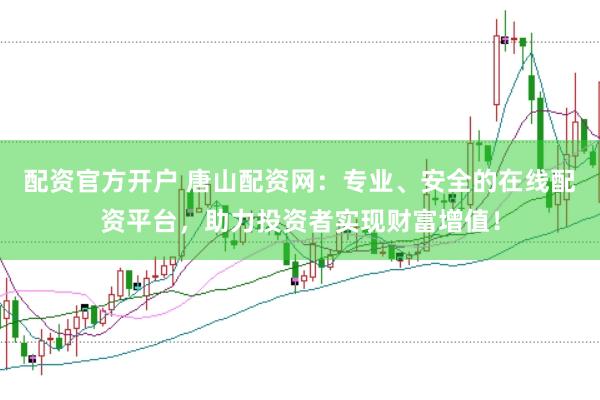 配资官方开户 唐山配资网：专业、安全的在线配资平台，助力投资者实现财富增值！