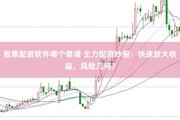 股票配资软件哪个靠谱 主力配资炒股：快速放大收益，风险几何？