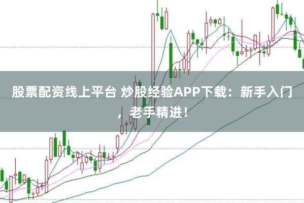 股票配资线上平台 炒股经验APP下载：新手入门，老手精进！