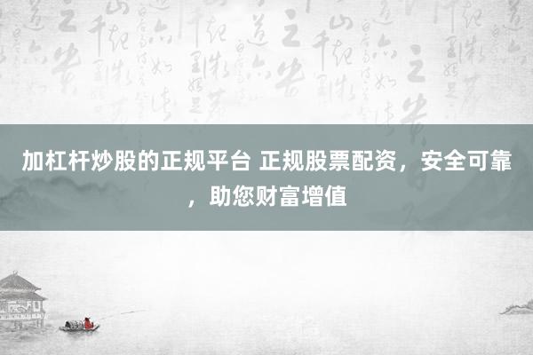 加杠杆炒股的正规平台 正规股票配资，安全可靠，助您财富增值