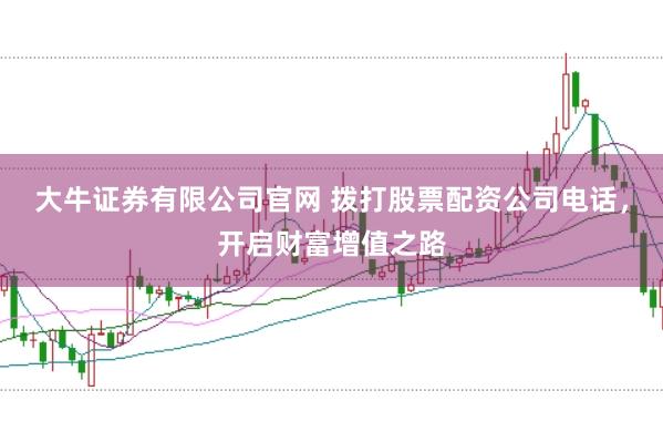 大牛证券有限公司官网 拨打股票配资公司电话，开启财富增值之路
