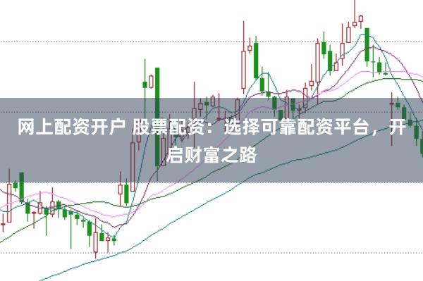 网上配资开户 股票配资：选择可靠配资平台，开启财富之路