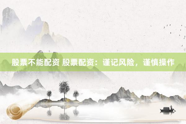 股票不能配资 股票配资：谨记风险，谨慎操作