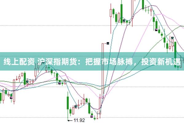 线上配资 沪深指期货：把握市场脉搏，投资新机遇