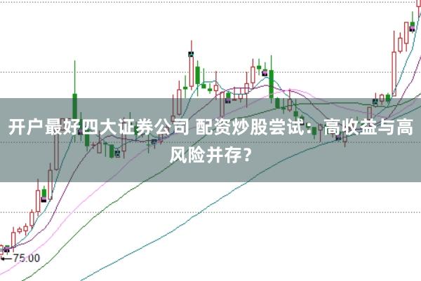 开户最好四大证券公司 配资炒股尝试：高收益与高风险并存？