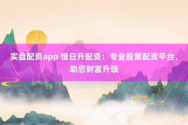 实盘配资app 恒日升配资：专业股票配资平台，助您财富升级