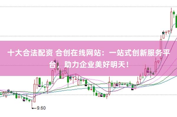 十大合法配资 合创在线网站：一站式创新服务平台，助力企业美好明天！