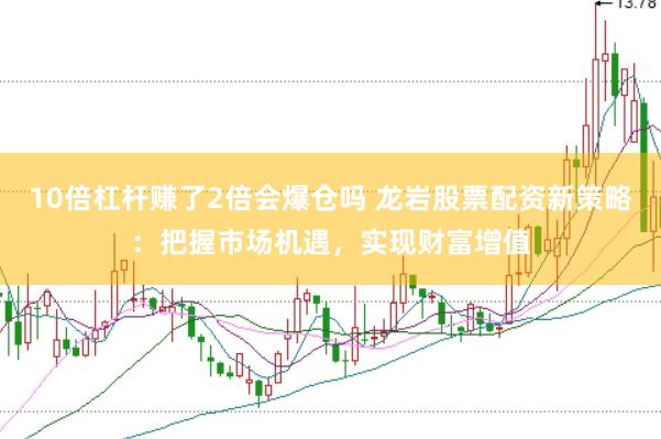 10倍杠杆赚了2倍会爆仓吗 龙岩股票配资新策略：把握市场机遇，实现财富增值
