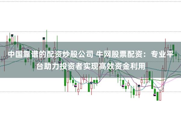 中国靠谱的配资炒股公司 牛网股票配资：专业平台助力投资者实现高效资金利用