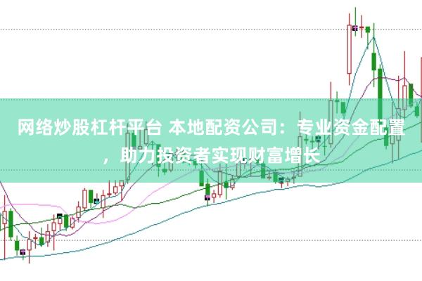网络炒股杠杆平台 本地配资公司:专业资金配置,助力投资者实现财富增长