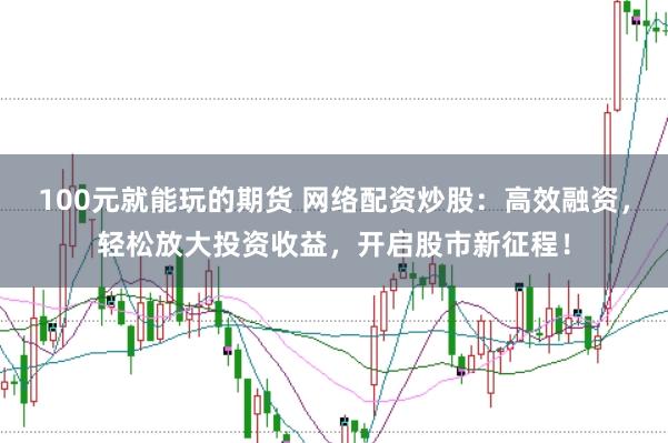 100元就能玩的期货 网络配资炒股：高效融资，轻松放大投资收益，开启股市新征程！