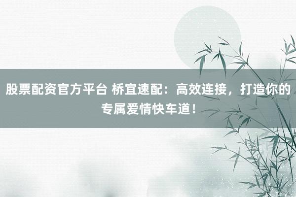 股票配资官方平台 桥宜速配:高效连接,打造你的专属爱情快车道!